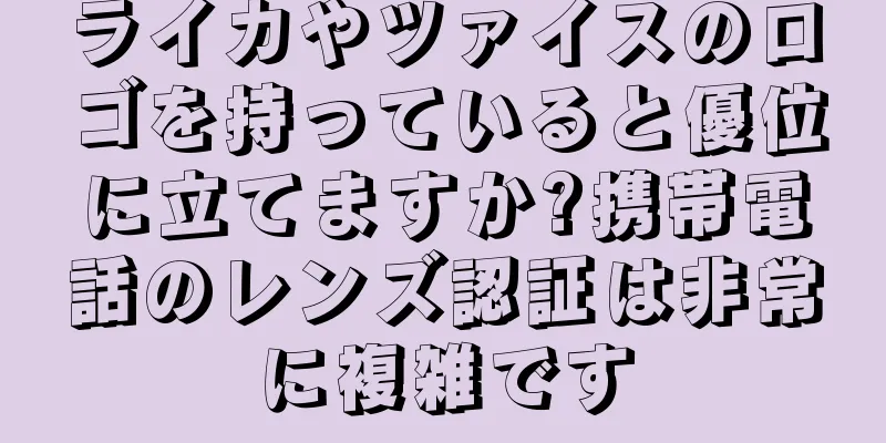 ライカやツァイスのロゴを持っていると優位に立てますか?携帯電話のレンズ認証は非常に複雑です