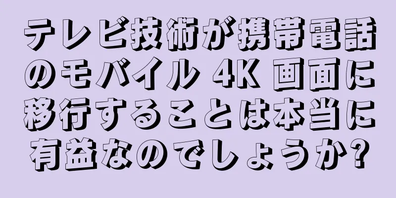 テレビ技術が携帯電話のモバイル 4K 画面に移行することは本当に有益なのでしょうか?