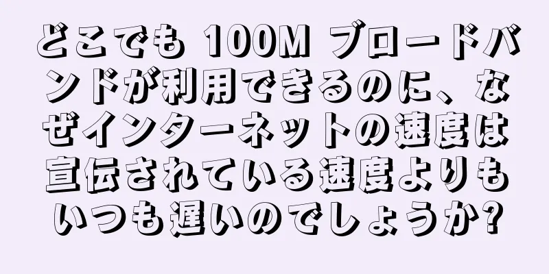どこでも 100M ブロードバンドが利用できるのに、なぜインターネットの速度は宣伝されている速度よりもいつも遅いのでしょうか?