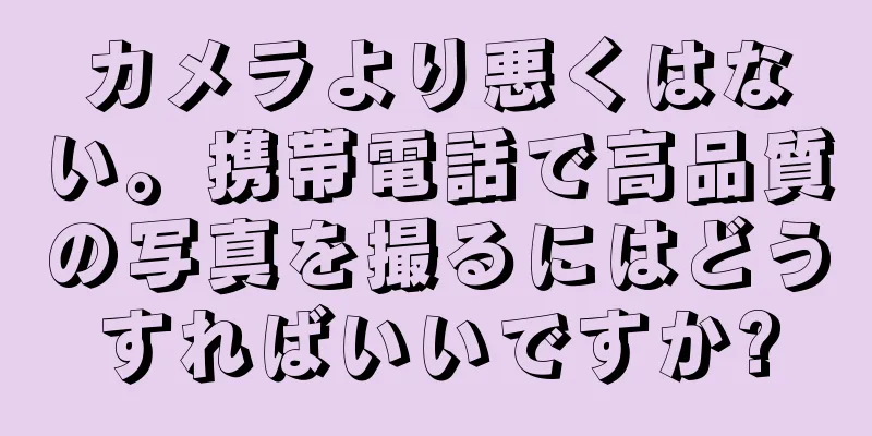 カメラより悪くはない。携帯電話で高品質の写真を撮るにはどうすればいいですか?