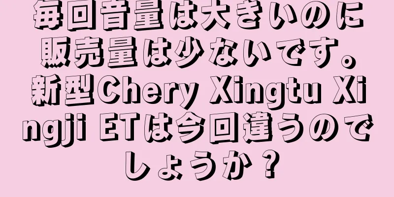 毎回音量は大きいのに販売量は少ないです。新型Chery Xingtu Xingji ETは今回違うのでしょうか？