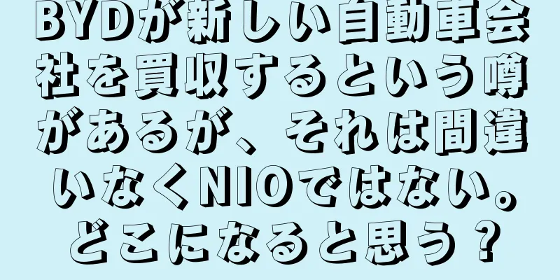 BYDが新しい自動車会社を買収するという噂があるが、それは間違いなくNIOではない。どこになると思う？