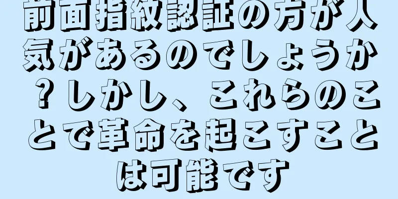 前面指紋認証の方が人気があるのでしょうか？しかし、これらのことで革命を起こすことは可能です