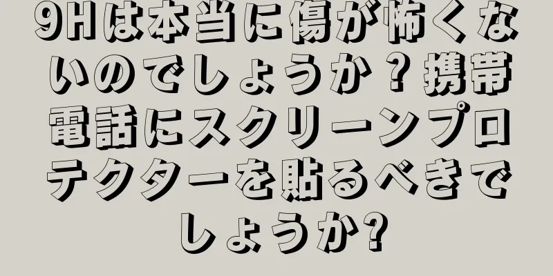 9Hは本当に傷が怖くないのでしょうか？携帯電話にスクリーンプロテクターを貼るべきでしょうか?