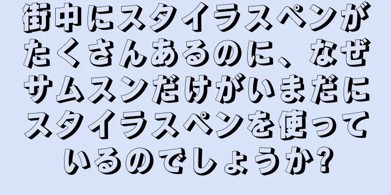 街中にスタイラスペンがたくさんあるのに、なぜサムスンだけがいまだにスタイラスペンを使っているのでしょうか?