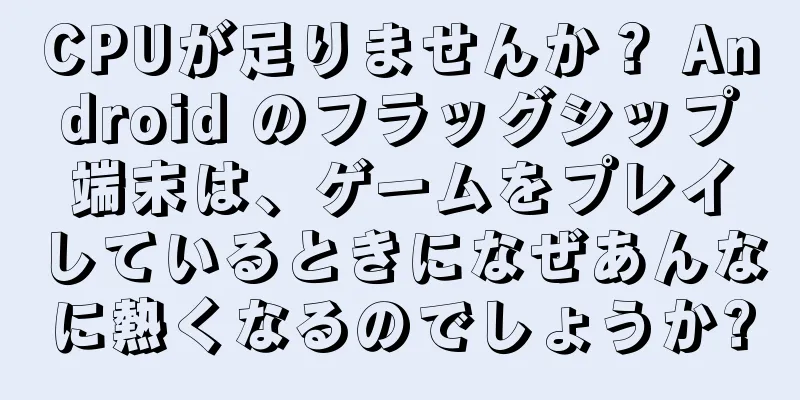 CPUが足りませんか？ Android のフラッグシップ端末は、ゲームをプレイしているときになぜあんなに熱くなるのでしょうか?