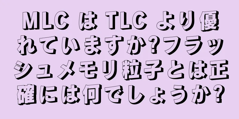 MLC は TLC より優れていますか?フラッシュメモリ粒子とは正確には何でしょうか?