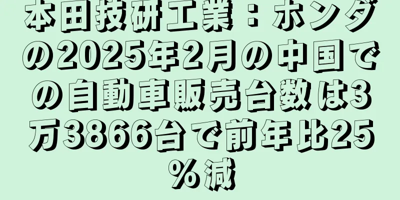 本田技研工業：ホンダの2025年2月の中国での自動車販売台数は3万3866台で前年比25％減