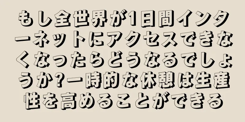 もし全世界が1日間インターネットにアクセスできなくなったらどうなるでしょうか?一時的な休憩は生産性を高めることができる
