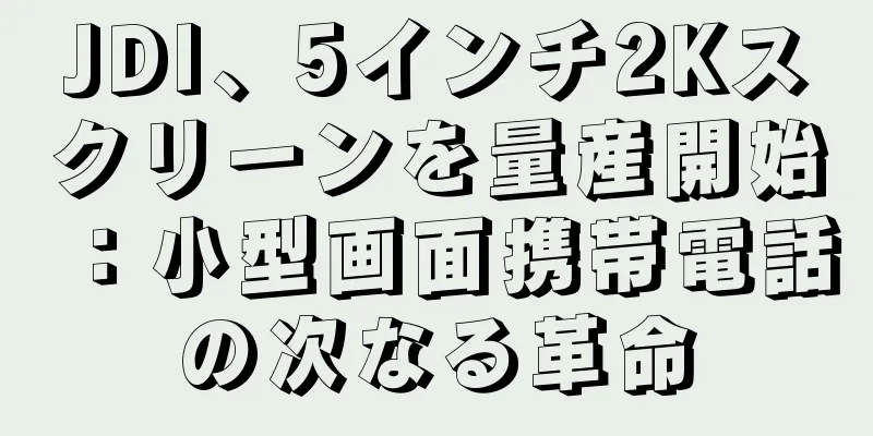 JDI、5インチ2Kスクリーンを量産開始：小型画面携帯電話の次なる革命