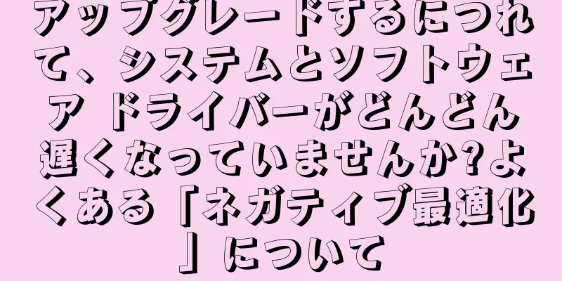 アップグレードするにつれて、システムとソフトウェア ドライバーがどんどん遅くなっていませんか?よくある「ネガティブ最適化」について