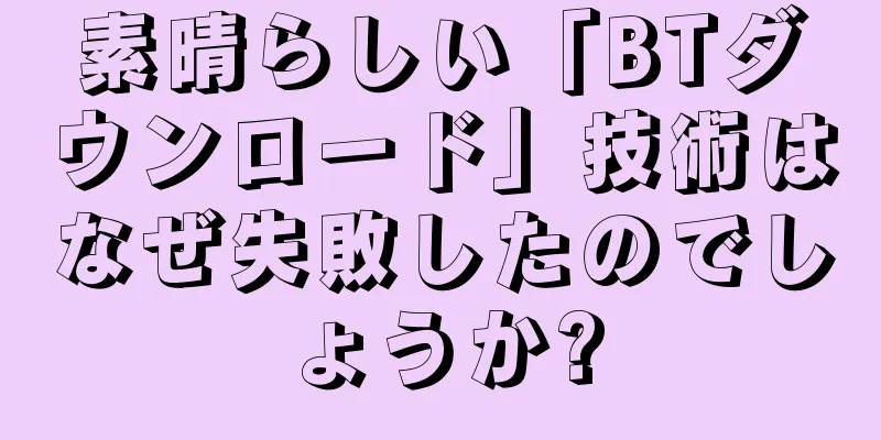 素晴らしい「BTダウンロード」技術はなぜ失敗したのでしょうか?