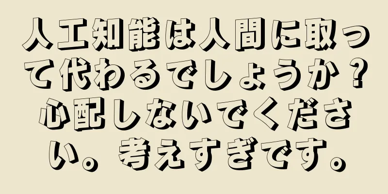 人工知能は人間に取って代わるでしょうか？心配しないでください。考えすぎです。