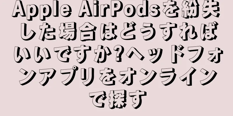 Apple AirPodsを紛失した場合はどうすればいいですか?ヘッドフォンアプリをオンラインで探す