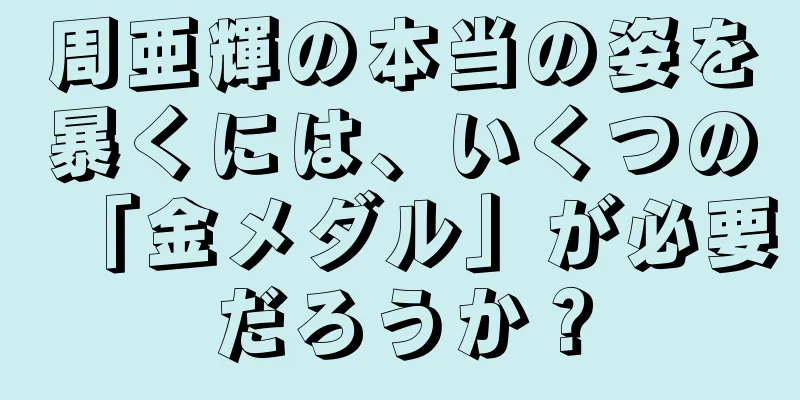 周亜輝の本当の姿を暴くには、いくつの「金メダル」が必要だろうか？