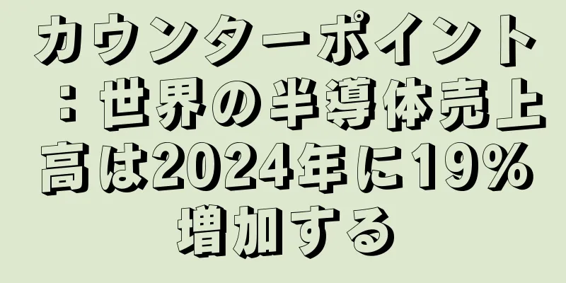 カウンターポイント：世界の半導体売上高は2024年に19％増加する