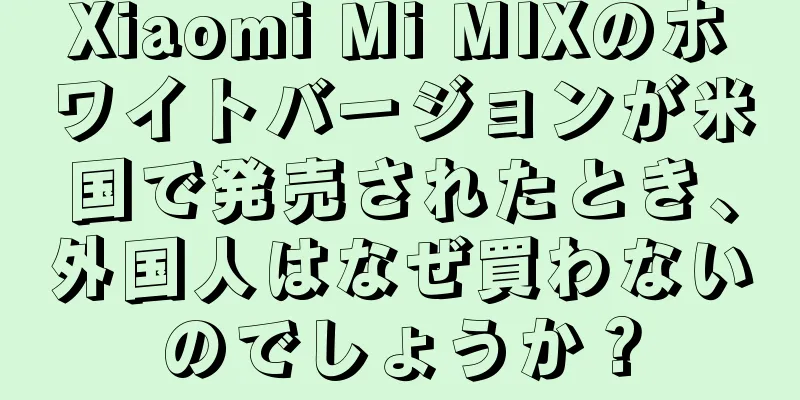 Xiaomi Mi MIXのホワイトバージョンが米国で発売されたとき、外国人はなぜ買わないのでしょうか？