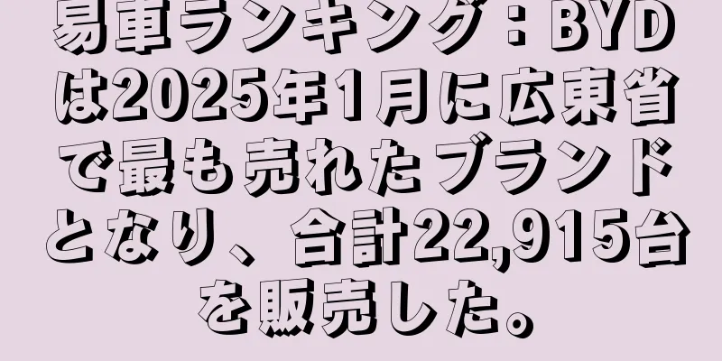易車ランキング：BYDは2025年1月に広東省で最も売れたブランドとなり、合計22,915台を販売した。
