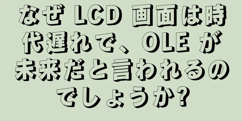 なぜ LCD 画面は時代遅れで、OLE が未来だと言われるのでしょうか?