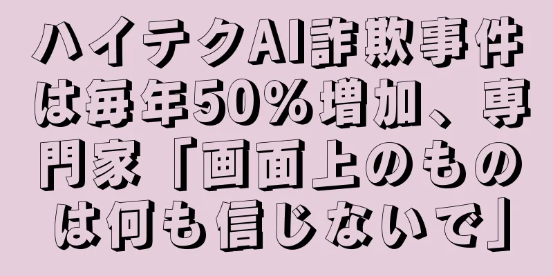 ハイテクAI詐欺事件は毎年50％増加、専門家「画面上のものは何も信じないで」