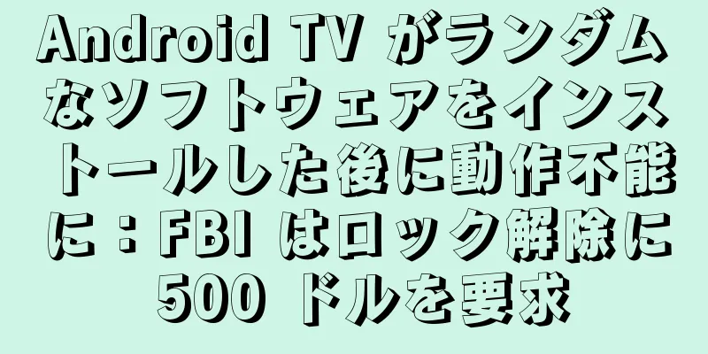 Android TV がランダムなソフトウェアをインストールした後に動作不能に：FBI はロック解除に 500 ドルを要求
