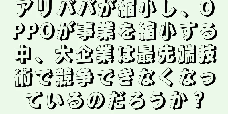アリババが縮小し、OPPOが事業を縮小する中、大企業は最先端技術で競争できなくなっているのだろうか？