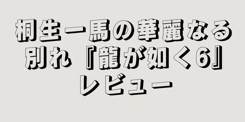 桐生一馬の華麗なる別れ『龍が如く6』レビュー