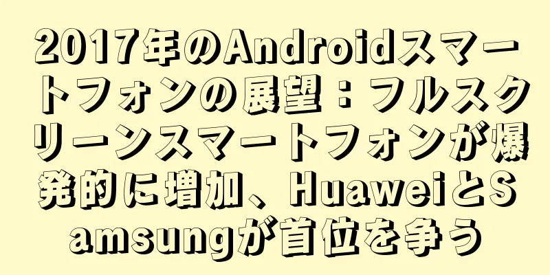 2017年のAndroidスマートフォンの展望：フルスクリーンスマートフォンが爆発的に増加、HuaweiとSamsungが首位を争う