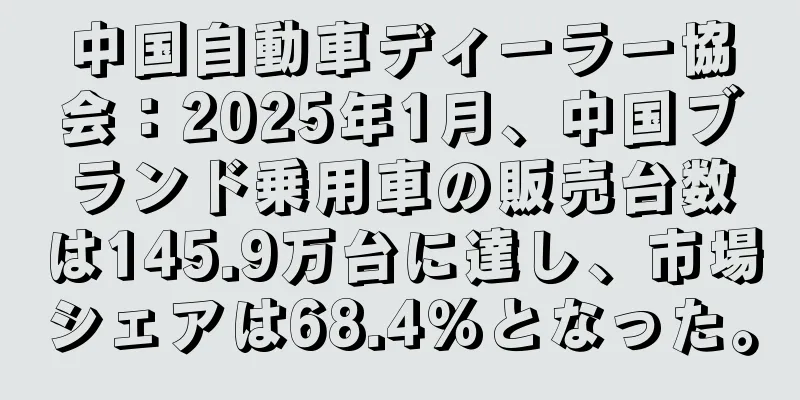 中国自動車ディーラー協会：2025年1月、中国ブランド乗用車の販売台数は145.9万台に達し、市場シェアは68.4％となった。