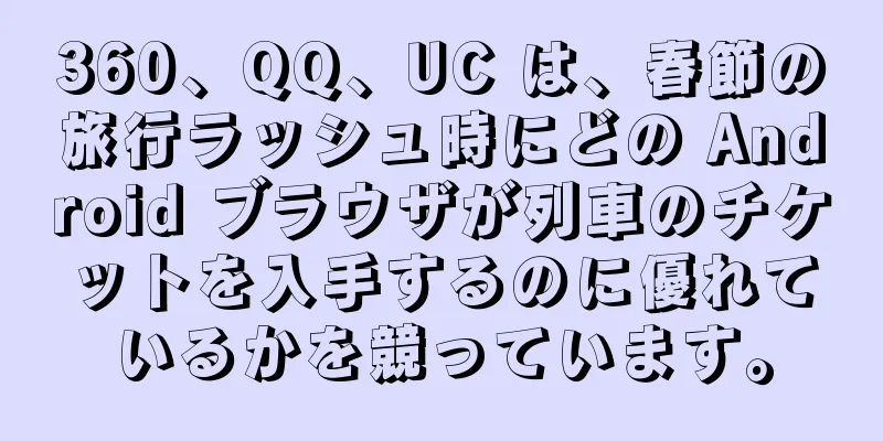 360、QQ、UC は、春節の旅行ラッシュ時にどの Android ブラウザが列車のチケットを入手するのに優れているかを競っています。