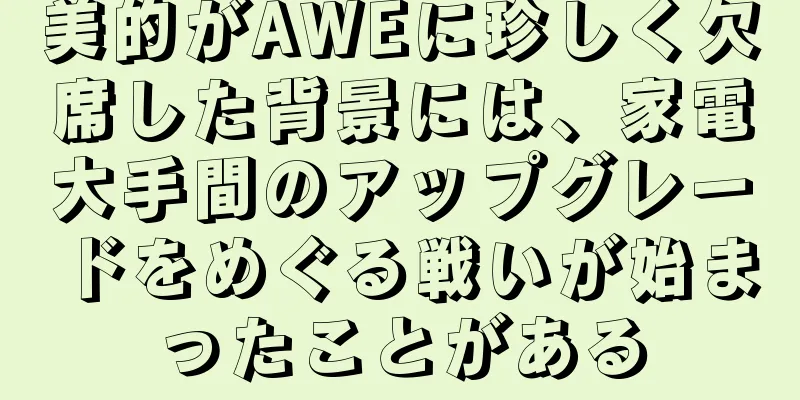 美的がAWEに珍しく欠席した背景には、家電大手間のアップグレードをめぐる戦いが始まったことがある
