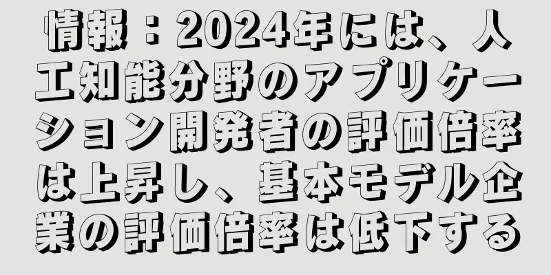 情報：2024年には、人工知能分野のアプリケーション開発者の評価倍率は上昇し、基本モデル企業の評価倍率は低下する