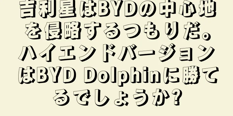 吉利星はBYDの中心地を侵略するつもりだ。ハイエンドバージョンはBYD Dolphinに勝てるでしょうか?