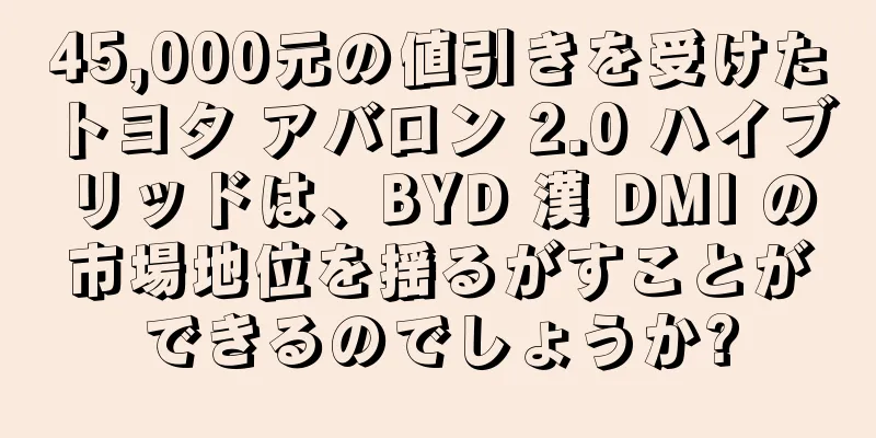 45,000元の値引きを受けたトヨタ アバロン 2.0 ハイブリッドは、BYD 漢 DMI の市場地位を揺るがすことができるのでしょうか?