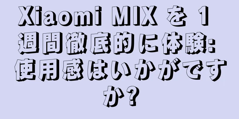Xiaomi MIX を 1 週間徹底的に体験: 使用感はいかがですか?