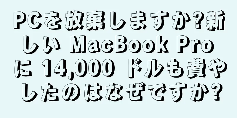 PCを放棄しますか?新しい MacBook Pro に 14,000 ドルも費やしたのはなぜですか?