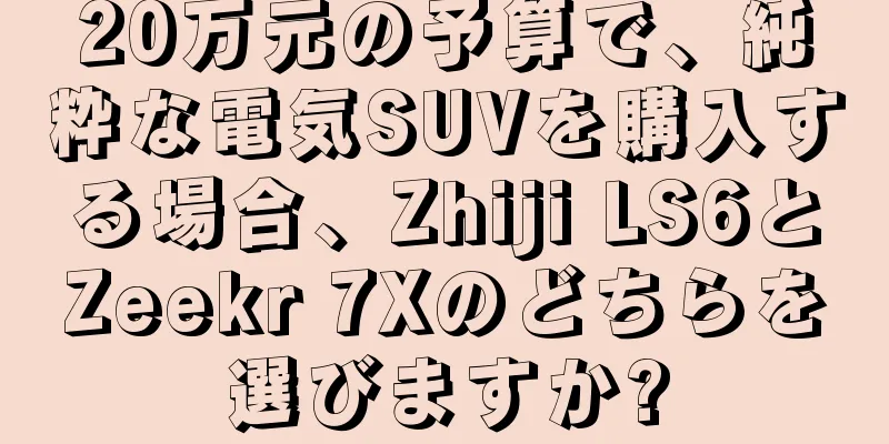 20万元の予算で、純粋な電気SUVを購入する場合、Zhiji LS6とZeekr 7Xのどちらを選びますか?