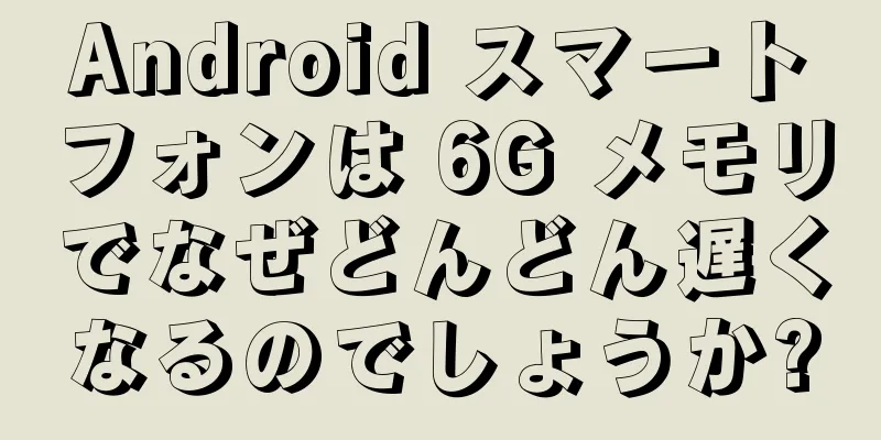 Android スマートフォンは 6G メモリでなぜどんどん遅くなるのでしょうか?