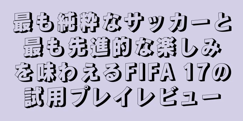 最も純粋なサッカーと最も先進的な楽しみを味わえるFIFA 17の試用プレイレビュー