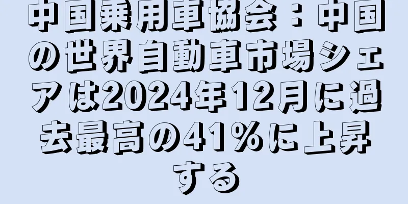 中国乗用車協会：中国の世界自動車市場シェアは2024年12月に過去最高の41％に上昇する