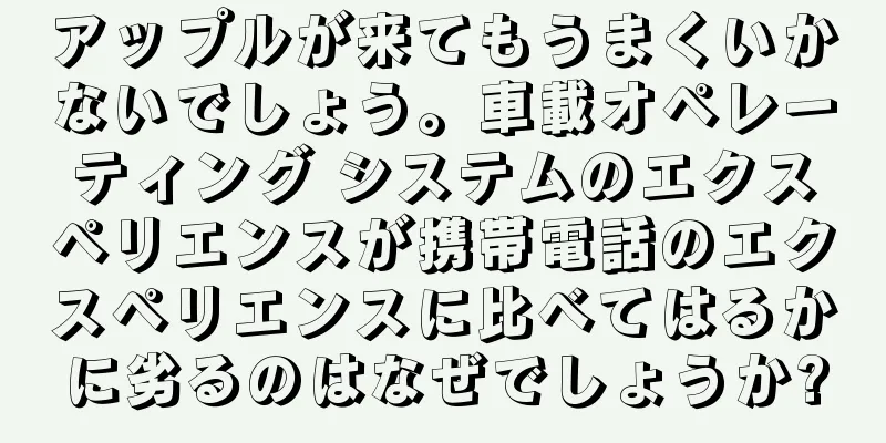 アップルが来てもうまくいかないでしょう。車載オペレーティング システムのエクスペリエンスが携帯電話のエクスペリエンスに比べてはるかに劣るのはなぜでしょうか?
