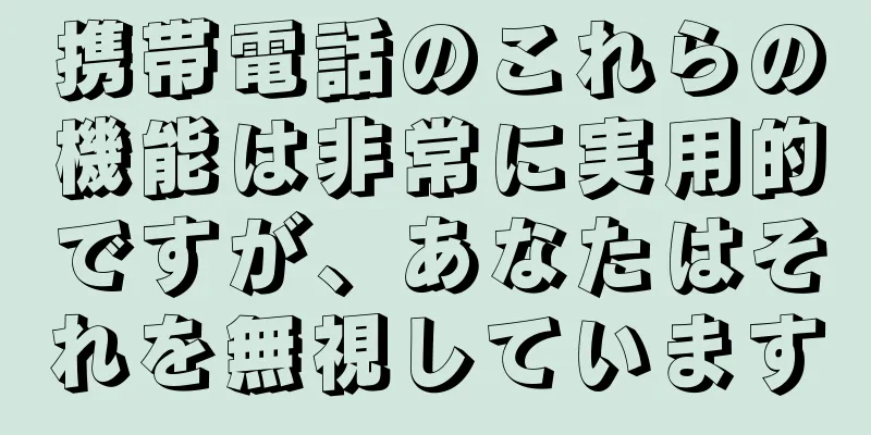 携帯電話のこれらの機能は非常に実用的ですが、あなたはそれを無視しています