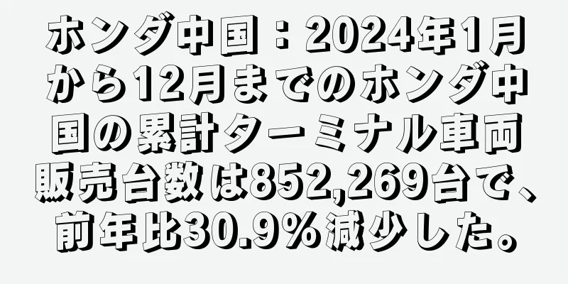 ホンダ中国：2024年1月から12月までのホンダ中国の累計ターミナル車両販売台数は852,269台で、前年比30.9％減少した。