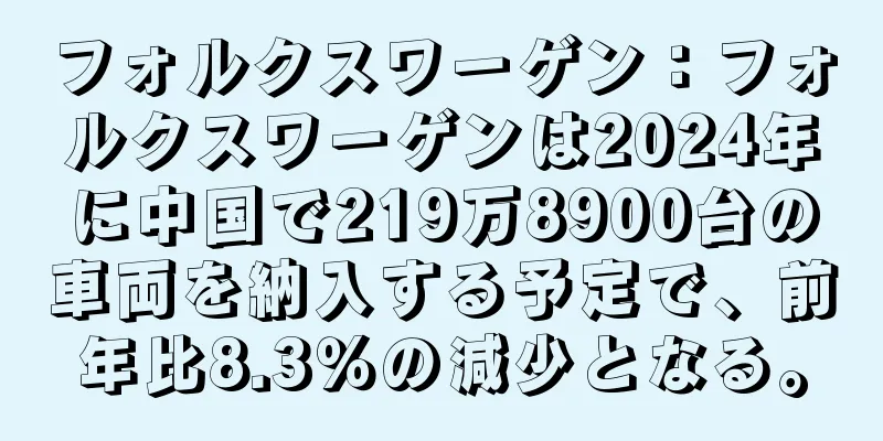 フォルクスワーゲン：フォルクスワーゲンは2024年に中国で219万8900台の車両を納入する予定で、前年比8.3％の減少となる。