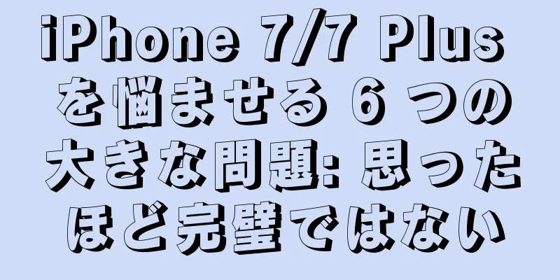 iPhone 7/7 Plus を悩ませる 6 つの大きな問題: 思ったほど完璧ではない