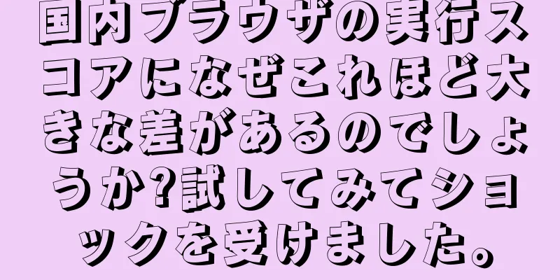 国内ブラウザの実行スコアになぜこれほど大きな差があるのでしょうか?試してみてショックを受けました。