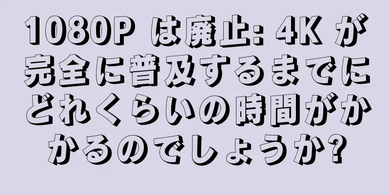 1080P は廃止: 4K が完全に普及するまでにどれくらいの時間がかかるのでしょうか?