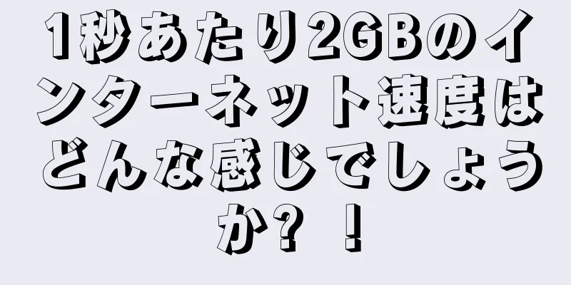 1秒あたり2GBのインターネット速度はどんな感じでしょうか? ！