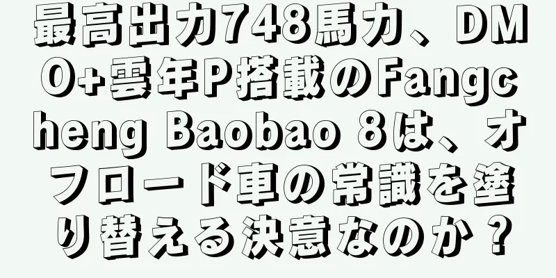 最高出力748馬力、DMO+雲年P搭載のFangcheng Baobao 8は、オフロード車の常識を塗り替える決意なのか？