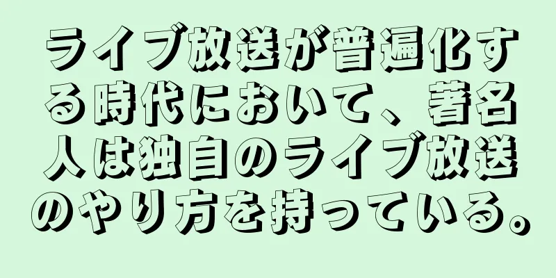 ライブ放送が普遍化する時代において、著名人は独自のライブ放送のやり方を持っている。